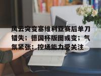 乐鱼官方网站 -关于风云突变塞维利亚赛后单刀错失；德国杯版图或变；气氛紧张；控场能力受关注的信息